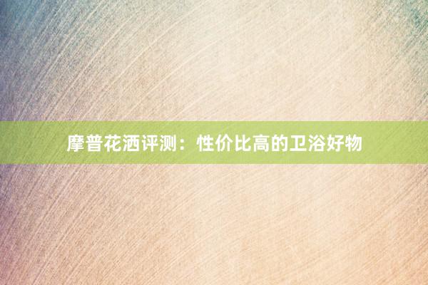 摩普花洒评测：性价比高的卫浴好物