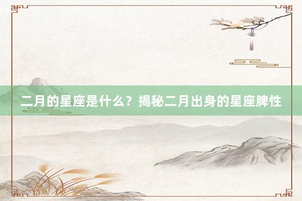 二月的星座是什么？揭秘二月出身的星座脾性