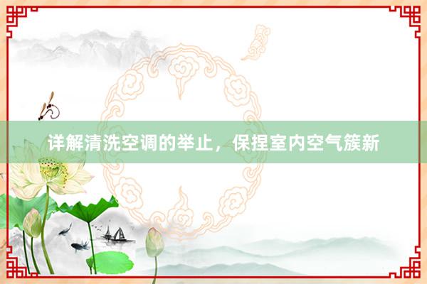 详解清洗空调的举止，保捏室内空气簇新