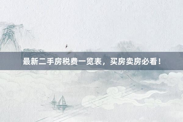 最新二手房税费一览表，买房卖房必看！